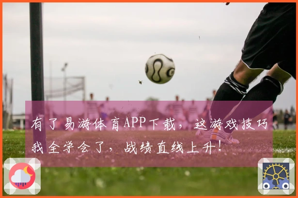 有了易游体育APP下载，这游戏技巧我全学会了，战绩直线上升！
