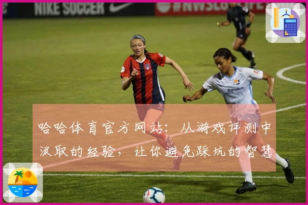哈哈体育官方网站：从游戏评测中汲取的经验，让你避免踩坑的智慧之选