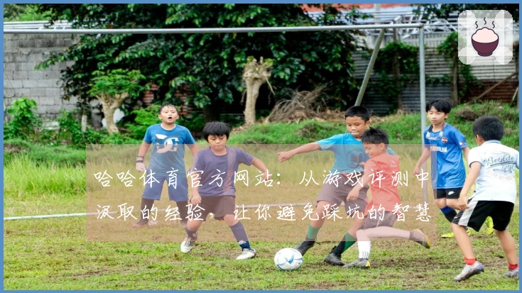 哈哈体育官方网站：从游戏评测中汲取的经验，让你避免踩坑的智慧之选